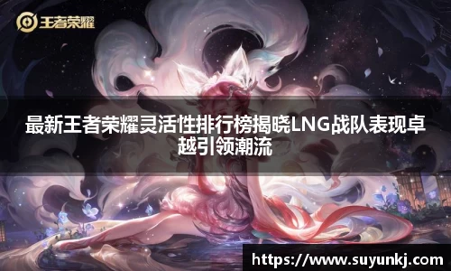 最新王者荣耀灵活性排行榜揭晓LNG战队表现卓越引领潮流