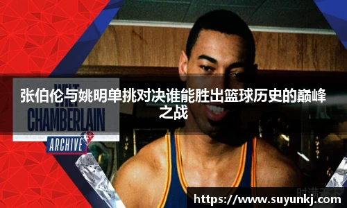 张伯伦与姚明单挑对决谁能胜出篮球历史的巅峰之战