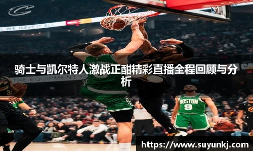 骑士与凯尔特人激战正酣精彩直播全程回顾与分析